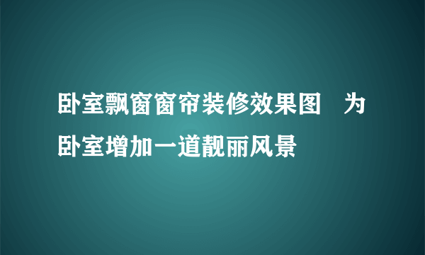 卧室飘窗窗帘装修效果图   为卧室增加一道靓丽风景