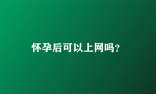 怀孕后可以上网吗？