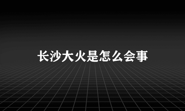 长沙大火是怎么会事