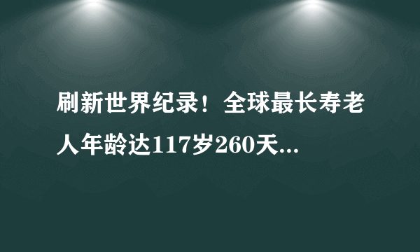 刷新世界纪录！全球最长寿老人年龄达117岁260天，目标活到120岁！