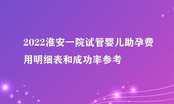 2022淮安一院试管婴儿助孕费用明细表和成功率参考