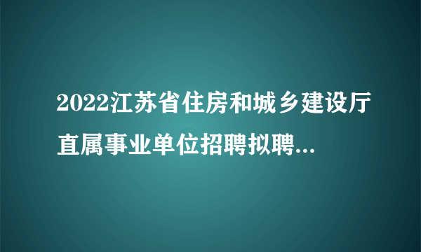 2022江苏省住房和城乡建设厅直属事业单位招聘拟聘用人员名单公示