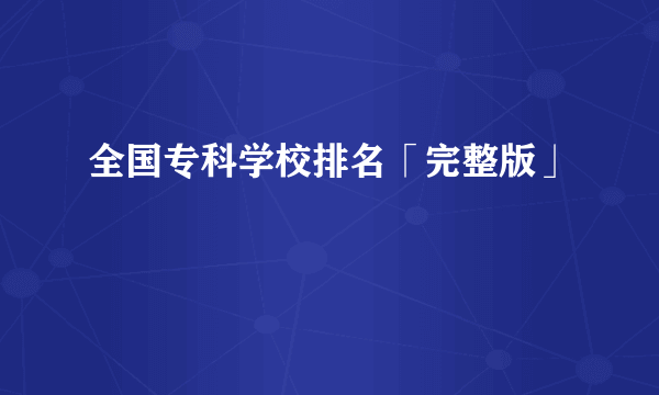 全国专科学校排名「完整版」