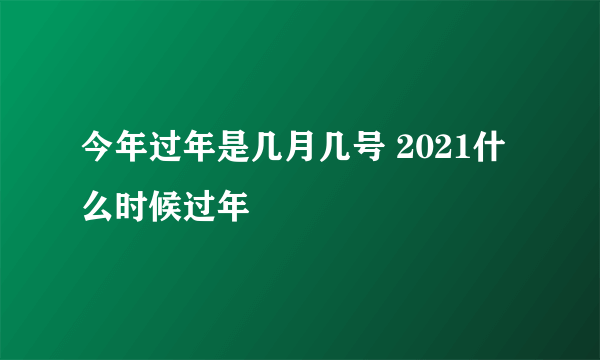 今年过年是几月几号 2021什么时候过年