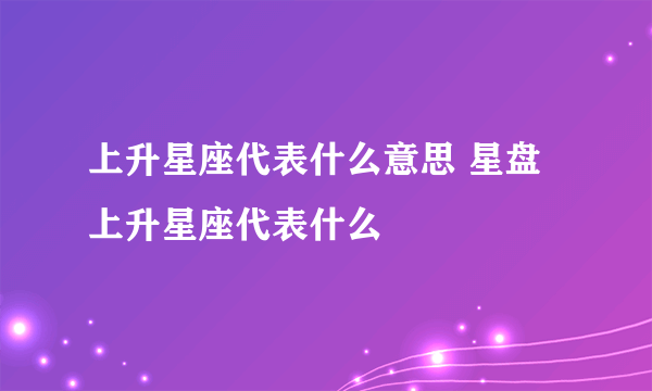 上升星座代表什么意思 星盘上升星座代表什么