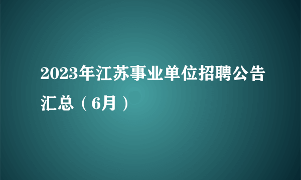 2023年江苏事业单位招聘公告汇总（6月）