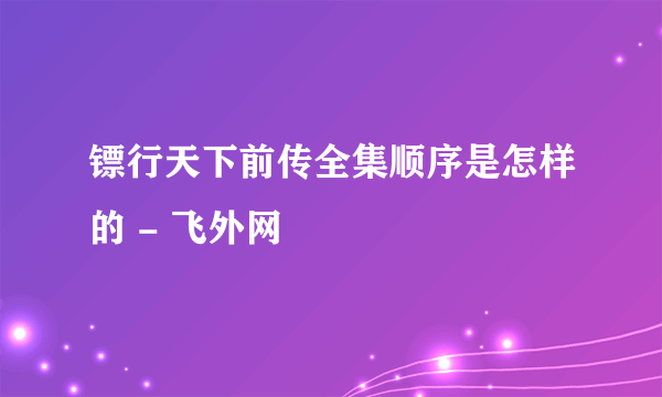 镖行天下前传全集顺序是怎样的 - 飞外网