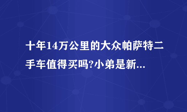 十年14万公里的大众帕萨特二手车值得买吗?小弟是新手。跪求各位大大的意见？