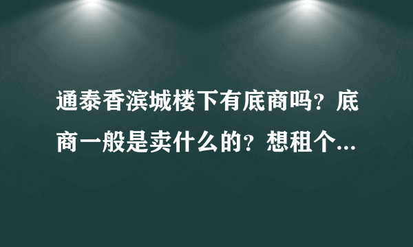 通泰香滨城楼下有底商吗？底商一般是卖什么的？想租个地方卖水果，求支招？