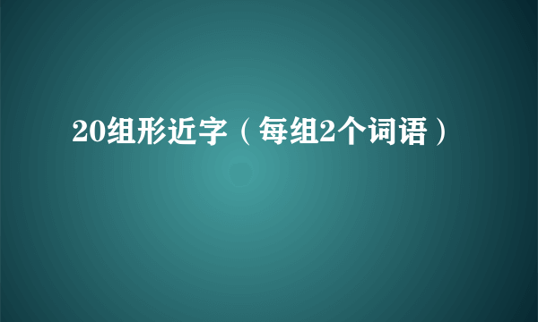 20组形近字（每组2个词语）