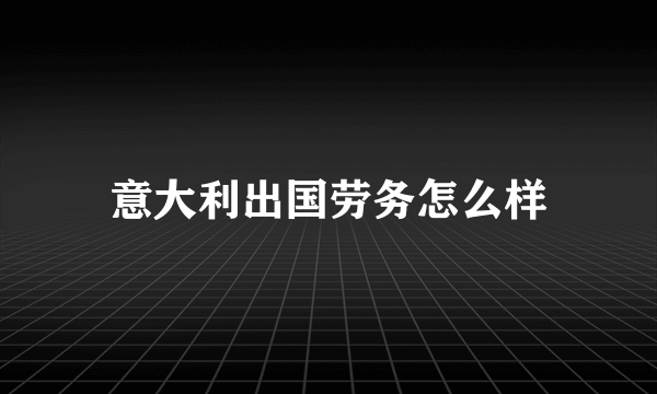 意大利出国劳务怎么样