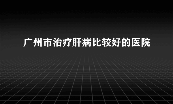 广州市治疗肝病比较好的医院