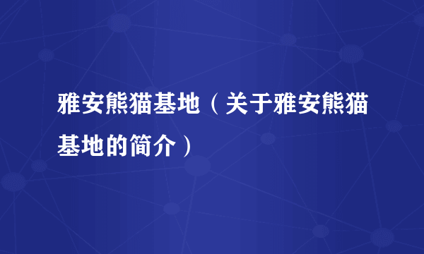 雅安熊猫基地（关于雅安熊猫基地的简介）