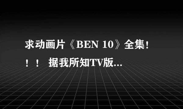 求动画片《BEN 10》全集！！！ 据我所知TV版一共有三部(还有两部真人版和一部剧场版)