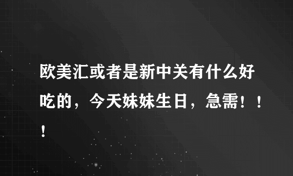 欧美汇或者是新中关有什么好吃的，今天妹妹生日，急需！！！