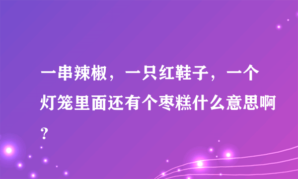 一串辣椒，一只红鞋子，一个灯笼里面还有个枣糕什么意思啊？