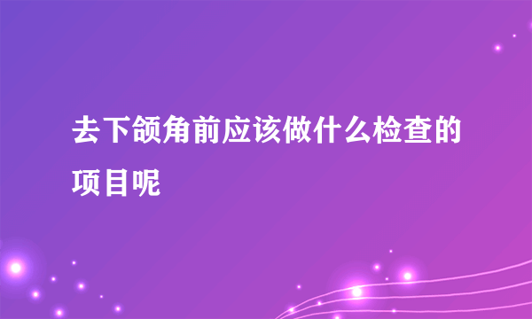 去下颌角前应该做什么检查的项目呢