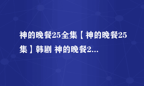 神的晚餐25全集【神的晚餐25集】韩剧 神的晚餐26集 神的晚餐/神之晚餐晚餐27集28集29集30集31集32预告