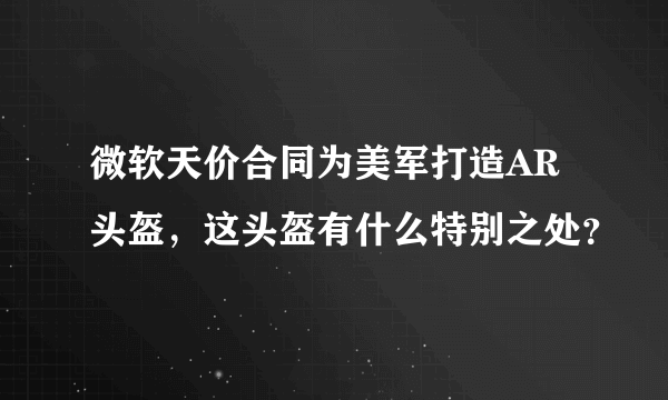 微软天价合同为美军打造AR头盔，这头盔有什么特别之处？