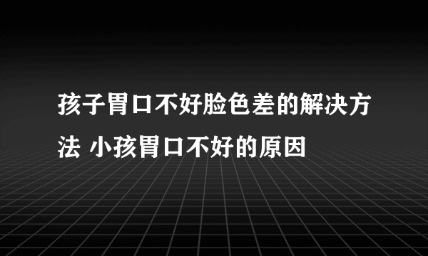 孩子胃口不好脸色差的解决方法 小孩胃口不好的原因