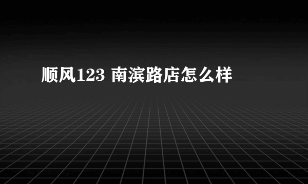 顺风123 南滨路店怎么样