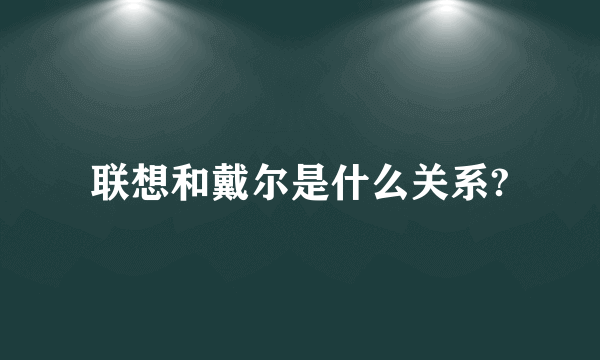 联想和戴尔是什么关系?