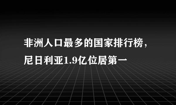 非洲人口最多的国家排行榜，尼日利亚1.9亿位居第一 