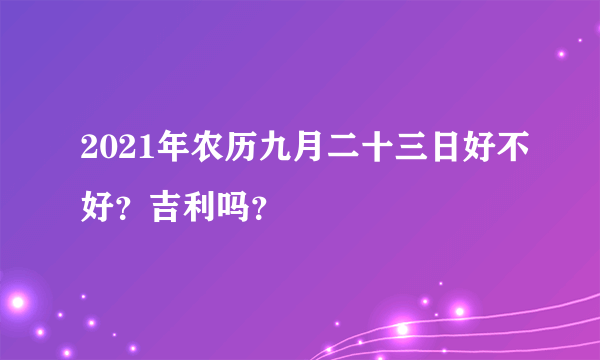 2021年农历九月二十三日好不好？吉利吗？