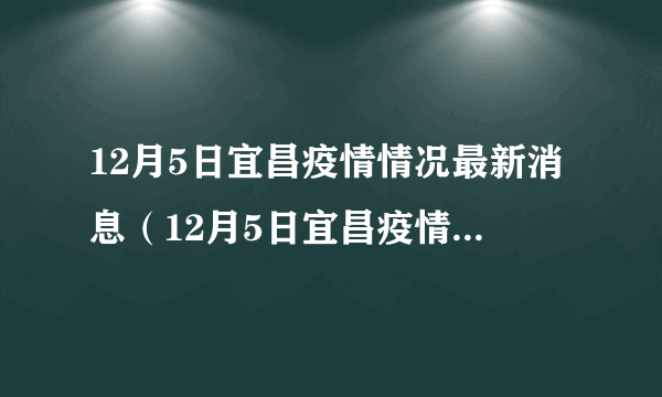 12月5日宜昌疫情情况最新消息（12月5日宜昌疫情情况最新消息如何）