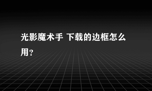 光影魔术手 下载的边框怎么用？