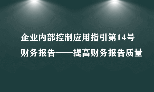 企业内部控制应用指引第14号财务报告——提高财务报告质量