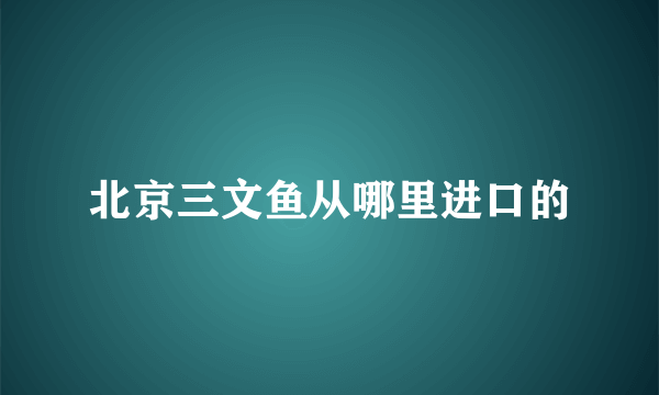 北京三文鱼从哪里进口的