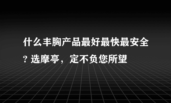 什么丰胸产品最好最快最安全? 选摩亭，定不负您所望