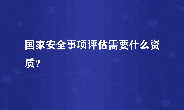 国家安全事项评估需要什么资质？