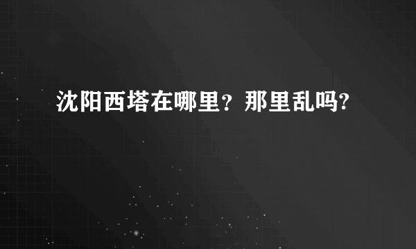 沈阳西塔在哪里？那里乱吗?