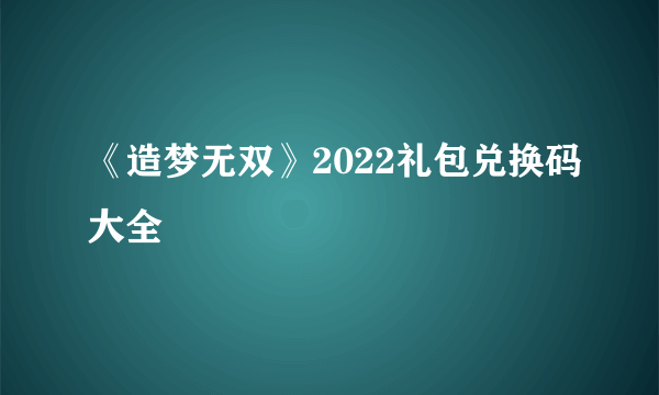 《造梦无双》2022礼包兑换码大全