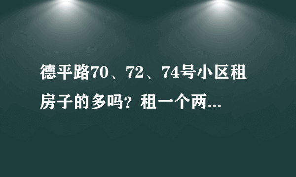 德平路70、72、74号小区租房子的多吗？租一个两居室大概多少钱？