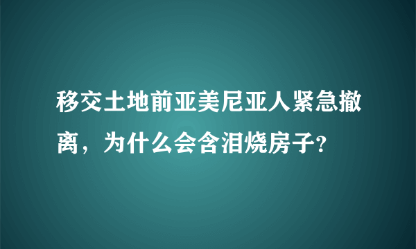 移交土地前亚美尼亚人紧急撤离，为什么会含泪烧房子？