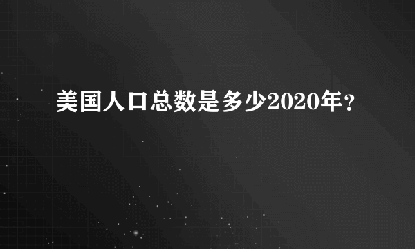 美国人口总数是多少2020年？