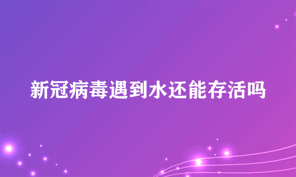 新冠病毒遇到水还能存活吗