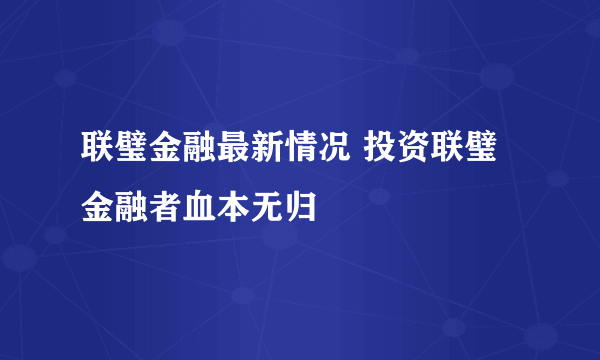 联璧金融最新情况 投资联璧金融者血本无归