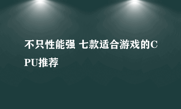 不只性能强 七款适合游戏的CPU推荐