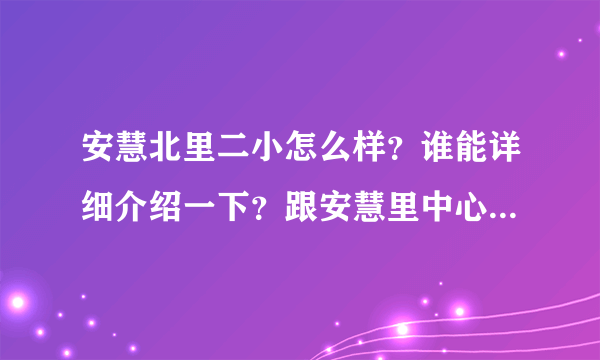 安慧北里二小怎么样？谁能详细介绍一下？跟安慧里中心小学比较有什么优势劣势？