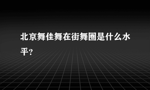 北京舞佳舞在街舞圈是什么水平？