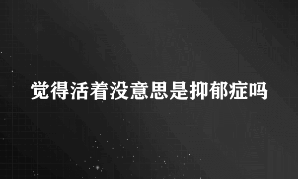 觉得活着没意思是抑郁症吗