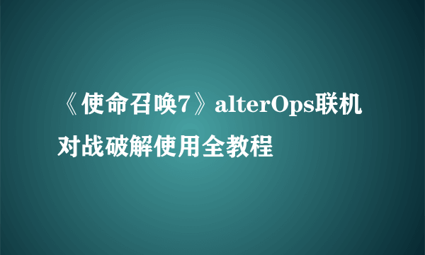 《使命召唤7》alterOps联机对战破解使用全教程