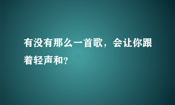 有没有那么一首歌，会让你跟着轻声和？