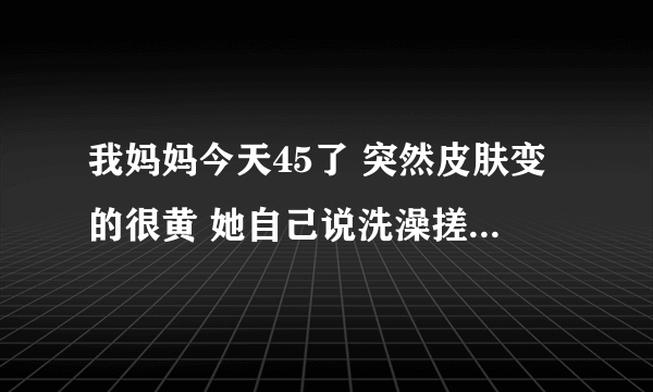 我妈妈今天45了 突然皮肤变的很黄 她自己说洗澡搓下来的泥也是黄的 为什么？