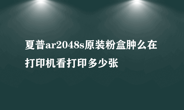 夏普ar2048s原装粉盒肿么在打印机看打印多少张