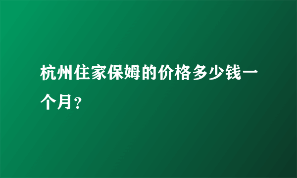 杭州住家保姆的价格多少钱一个月？